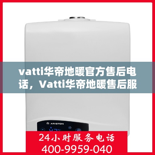 vatti华帝地暖官方售后电话，Vatti华帝地暖售后服务热线及电话详解