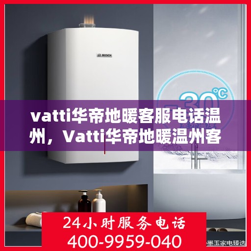 vatti华帝地暖客服电话温州，Vatti华帝地暖温州客服热线及咨询电话号码