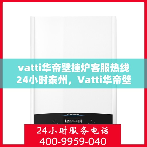 vatti华帝壁挂炉客服热线24小时泰州，Vatti华帝壁挂炉泰州24小时客服热线，全天候服务暖人心