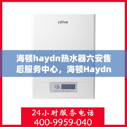 海顿haydn热水器六安售后服务中心，海顿Haydn热水器六安售后中心，专业维修，贴心服务