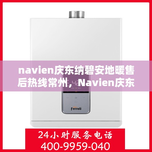 navien庆东纳碧安地暖售后热线常州，Navien庆东纳碧安地暖常州售后热线及维修服务指南