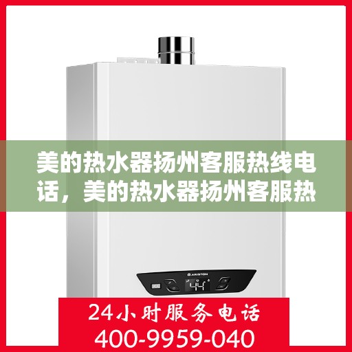 美的热水器扬州客服热线电话，美的热水器扬州客服热线——您的贴心服务热线电话