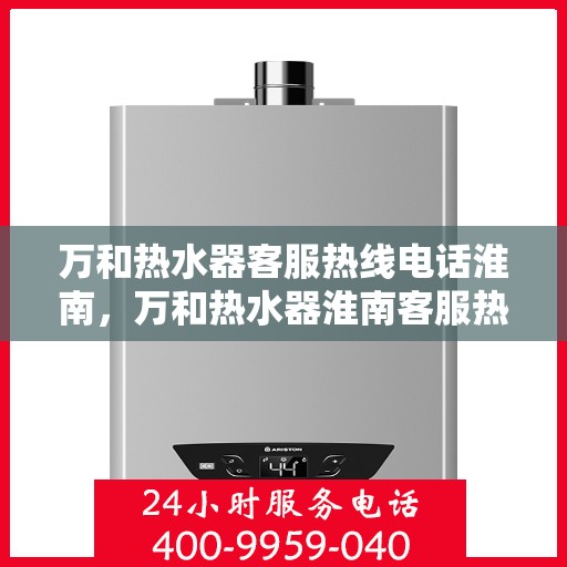 万和热水器客服热线电话淮南，万和热水器淮南客服热线电话——专业售后维修支持