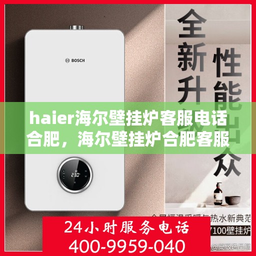 haier海尔壁挂炉客服电话合肥，海尔壁挂炉合肥客服热线及售后支持
