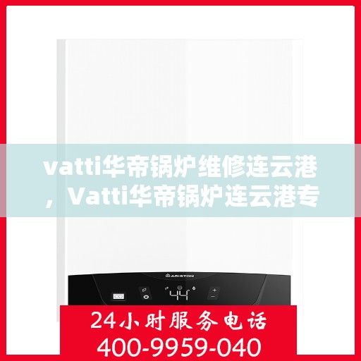 vatti华帝锅炉维修连云港，Vatti华帝锅炉连云港专业维修服务