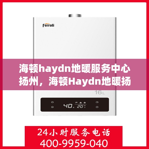 海顿haydn地暖服务中心扬州，海顿Haydn地暖扬州服务中心，专业品质，温暖您的生活