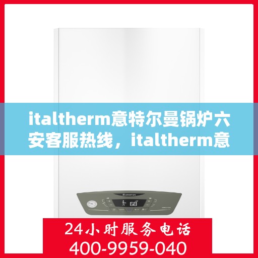 italtherm意特尔曼锅炉六安客服热线，italtherm意特尔曼锅炉六安客服热线，专业解答，贴心服务