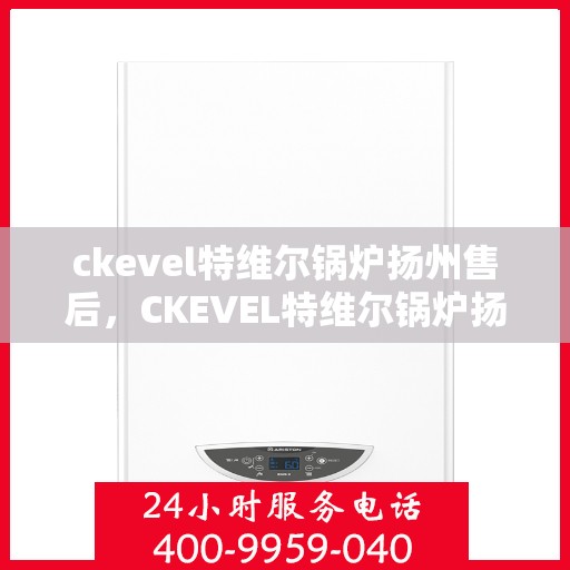 ckevel特维尔锅炉扬州售后，CKEVEL特维尔锅炉扬州专业售后服务中心