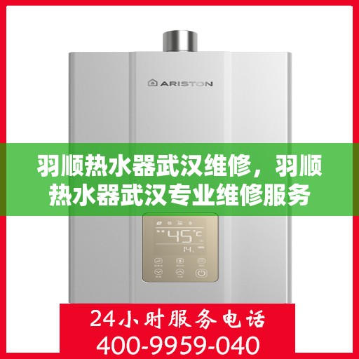 羽顺热水器武汉维修，羽顺热水器武汉专业维修服务