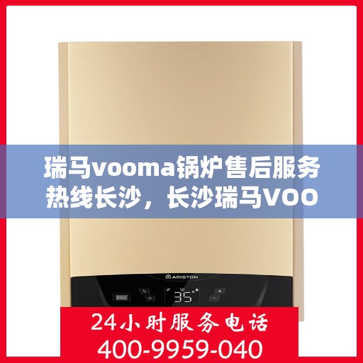 瑞马vooma锅炉售后服务热线长沙，长沙瑞马VOOM锅炉售后服务热线详解