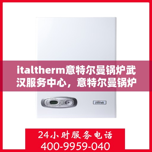 italtherm意特尔曼锅炉武汉服务中心，意特尔曼锅炉武汉服务中心，专业提供高效优质的供暖解决方案