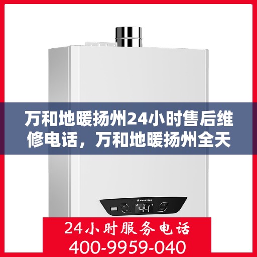 万和地暖扬州24小时售后维修电话，万和地暖扬州全天候售后维修热线