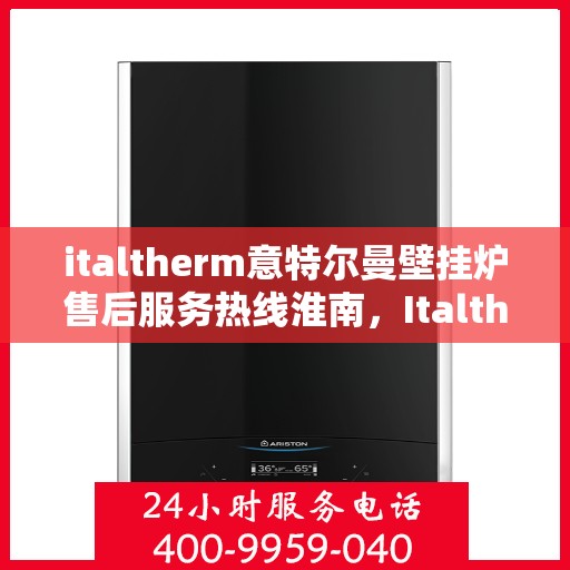 italtherm意特尔曼壁挂炉售后服务热线淮南，Italtherm意特尔曼壁挂炉淮南售后服务热线及专业维修支持