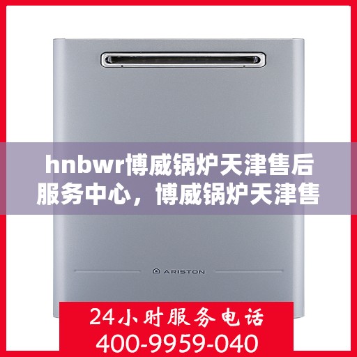 hnbwr博威锅炉天津售后服务中心，博威锅炉天津售后服务中心，专业维修，贴心服务