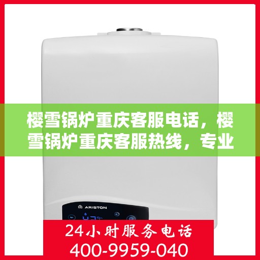 樱雪锅炉重庆客服电话，樱雪锅炉重庆客服热线，专业解答与售后无忧服务
