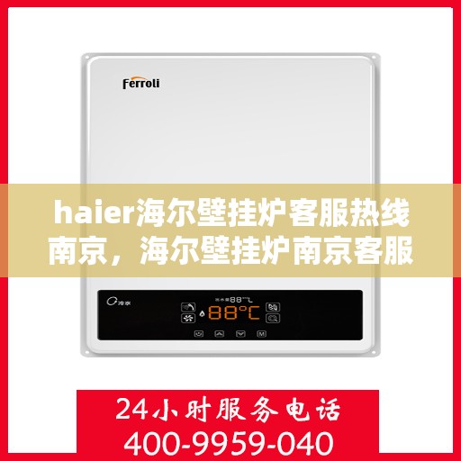 haier海尔壁挂炉客服热线南京，海尔壁挂炉南京客服热线，专业解答，温暖您的生活