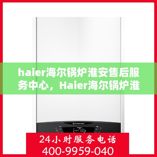 haier海尔锅炉淮安售后服务中心，Haier海尔锅炉淮安售后中心，专业维修与服务的信赖之选
