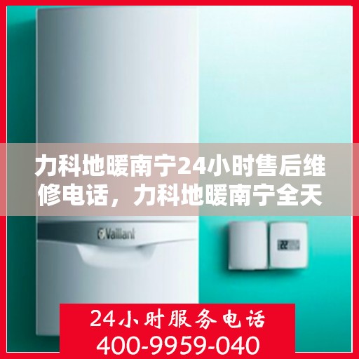 力科地暖南宁24小时售后维修电话，力科地暖南宁全天候售后维修热线