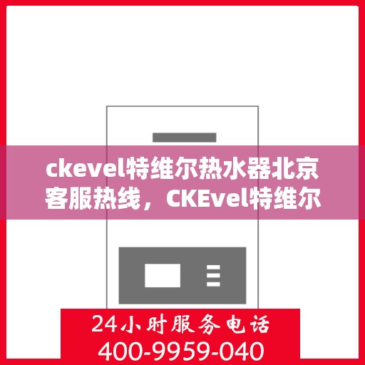 ckevel特维尔热水器北京客服热线，CKEvel特维尔热水器北京客服热线，专业服务，温暖您的生活