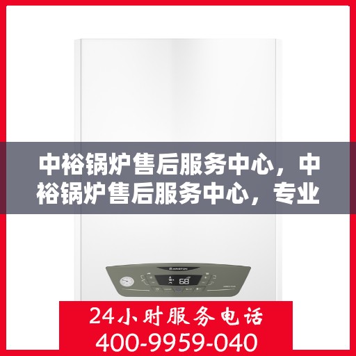 中裕锅炉售后服务中心，中裕锅炉售后服务中心，专业维修，贴心服务
