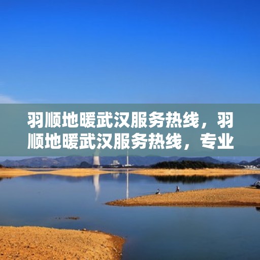 羽顺地暖武汉服务热线，羽顺地暖武汉服务热线，专业温暖，一触即达