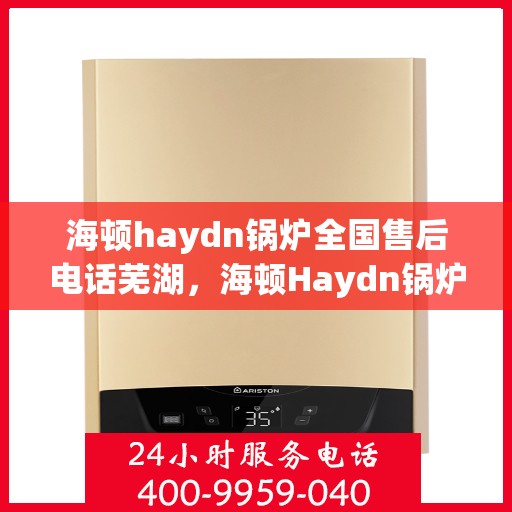 海顿haydn锅炉全国售后电话芜湖，海顿Haydn锅炉全国售后电话芜湖服务热线详解