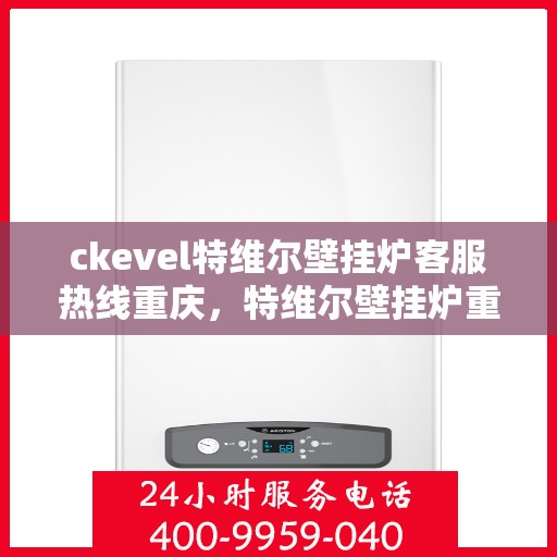ckevel特维尔壁挂炉客服热线重庆，特维尔壁挂炉重庆客服热线详解，专业解答您的疑问