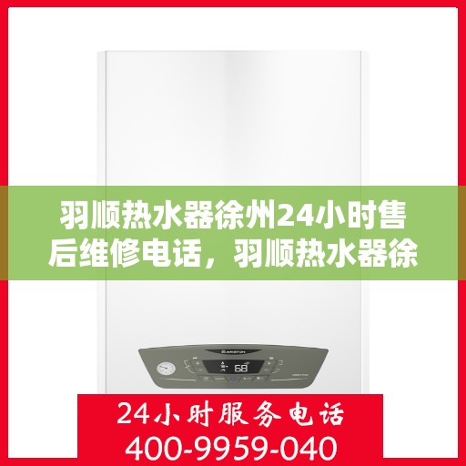 羽顺热水器徐州24小时售后维修电话，羽顺热水器徐州售后维修热线全天候服务电话