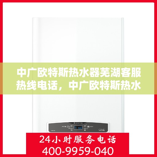 中广欧特斯热水器芜湖客服热线电话，中广欧特斯热水器芜湖客服热线详解，一站式服务与支持热线电话全知道