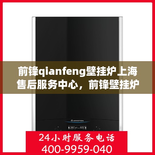 前锋qianfeng壁挂炉上海售后服务中心，前锋壁挂炉上海售后服务中心，专业维修与贴心服务