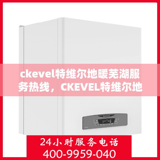 ckevel特维尔地暖芜湖服务热线，CKEVEL特维尔地暖芜湖服务热线，专业温暖，一触即达