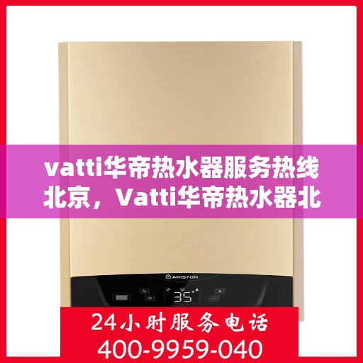 vatti华帝热水器服务热线北京，Vatti华帝热水器北京服务热线，专业售后，温暖您的生活