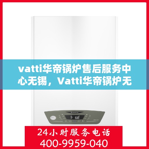 vatti华帝锅炉售后服务中心无锡，Vatti华帝锅炉无锡售后服务中心，专业维修，贴心服务