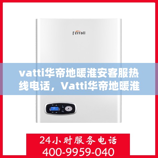 vatti华帝地暖淮安客服热线电话，Vatti华帝地暖淮安客服热线全解析，专业、贴心的服务就在一线之间