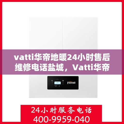 vatti华帝地暖24小时售后维修电话盐城，Vatti华帝地暖盐城售后维修电话全天候服务热线及解决方案