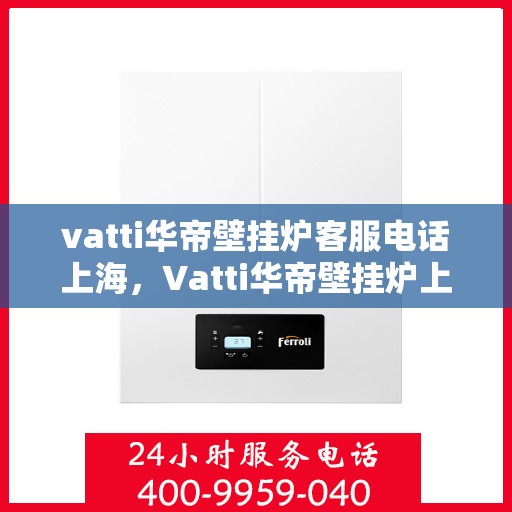 vatti华帝壁挂炉客服电话上海，Vatti华帝壁挂炉上海客服热线及咨询地址一览