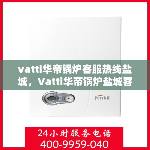 vatti华帝锅炉客服热线盐城，Vatti华帝锅炉盐城客服热线，专业解答，贴心服务