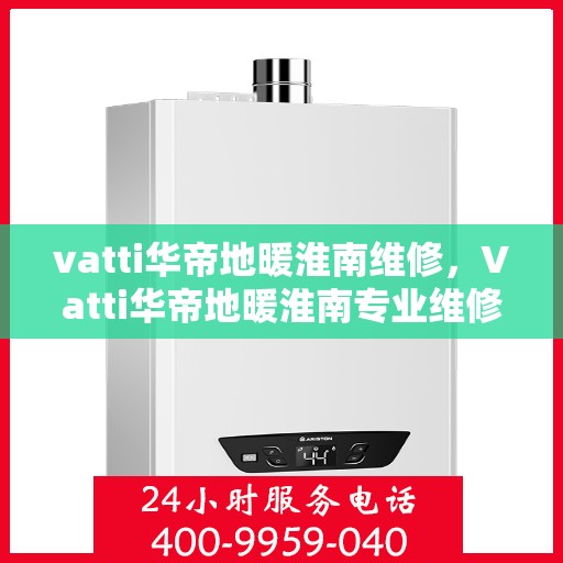vatti华帝地暖淮南维修，Vatti华帝地暖淮南专业维修服务