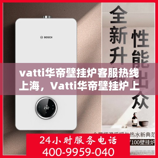 vatti华帝壁挂炉客服热线上海，Vatti华帝壁挂炉上海客服热线指南