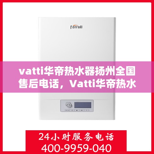 vatti华帝热水器扬州全国售后电话，Vatti华帝热水器扬州售后服务中心电话，专业维修与咨询热线