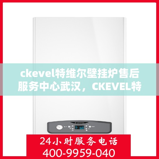 ckevel特维尔壁挂炉售后服务中心武汉，CKEVEL特维尔壁挂炉武汉售后服务中心，专业维修与贴心服务