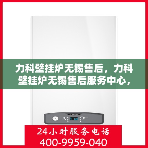 力科壁挂炉无锡售后，力科壁挂炉无锡售后服务中心，专业维修与贴心服务