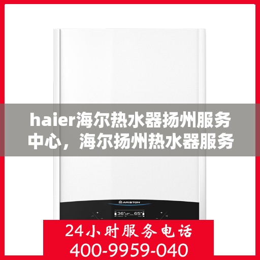 haier海尔热水器扬州服务中心，海尔扬州热水器服务中心，专业维修，贴心服务