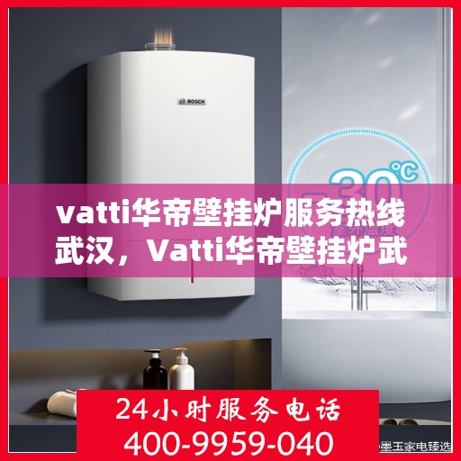 vatti华帝壁挂炉服务热线武汉，Vatti华帝壁挂炉武汉服务热线，专业售后支持保障
