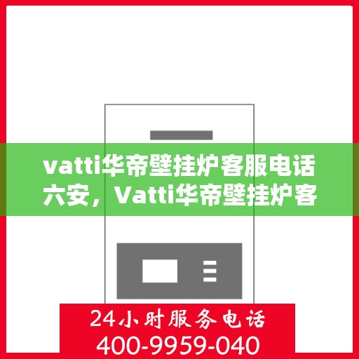 vatti华帝壁挂炉客服电话六安，Vatti华帝壁挂炉客服热线在六安，专业解答，贴心服务