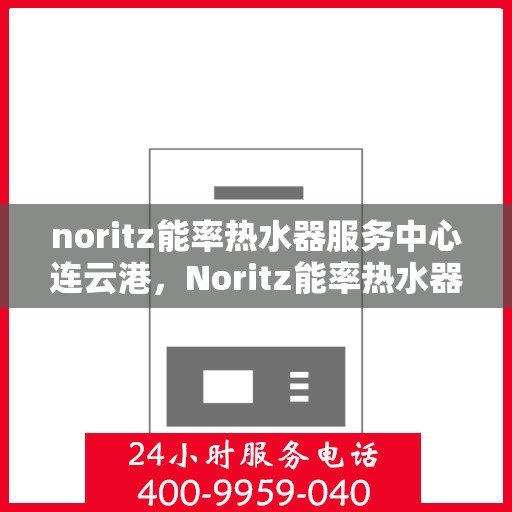 noritz能率热水器服务中心连云港，Noritz能率热水器连云港服务中心，专业维修与保养，温暖您的生活